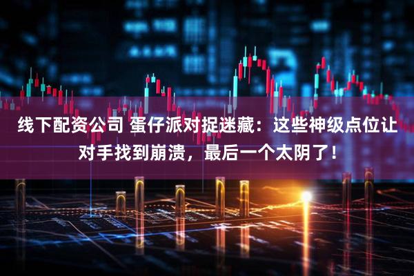 线下配资公司 蛋仔派对捉迷藏：这些神级点位让对手找到崩溃，最后一个太阴了！