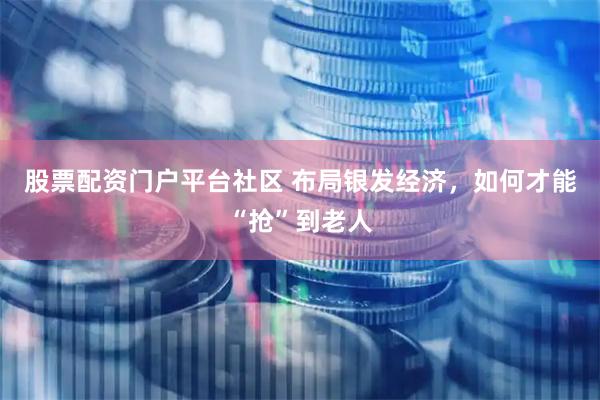 股票配资门户平台社区 布局银发经济，如何才能“抢”到老人