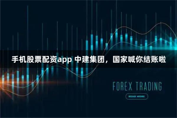 手机股票配资app 中建集团，国家喊你结账啦