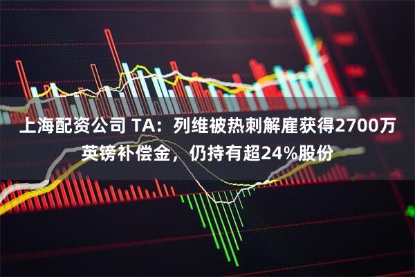 上海配资公司 TA：列维被热刺解雇获得2700万英镑补偿金，仍持有超24%股份
