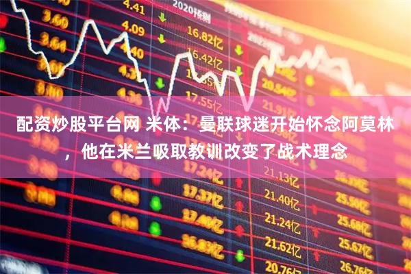 配资炒股平台网 米体：曼联球迷开始怀念阿莫林，他在米兰吸取教训改变了战术理念