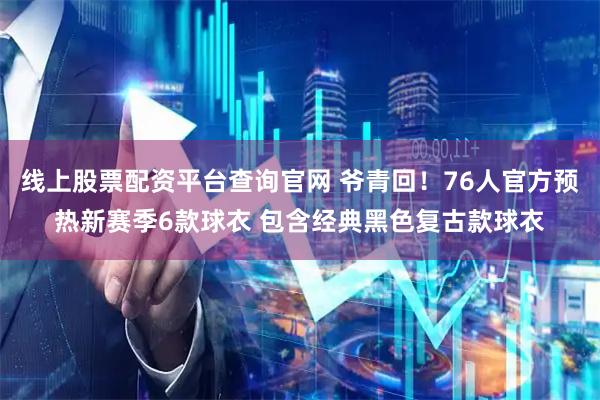 线上股票配资平台查询官网 爷青回！76人官方预热新赛季6款球衣 包含经典黑色复古款球衣