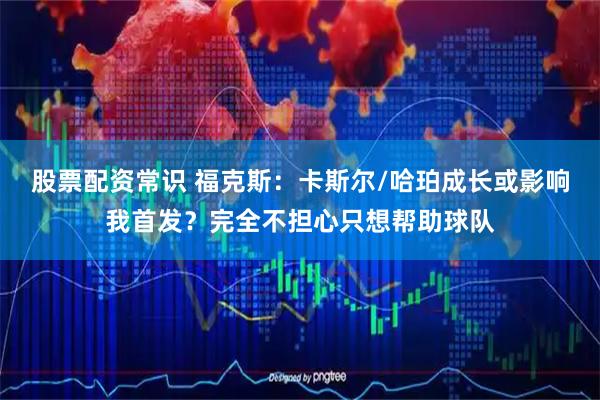 股票配资常识 福克斯：卡斯尔/哈珀成长或影响我首发？完全不担心只想帮助球队