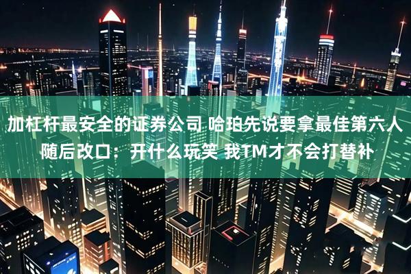 加杠杆最安全的证券公司 哈珀先说要拿最佳第六人 随后改口：开什么玩笑 我TM才不会打替补